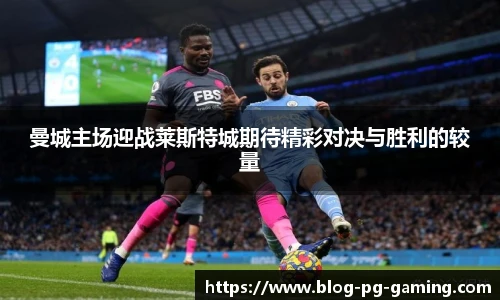 曼城主场迎战莱斯特城期待精彩对决与胜利的较量
