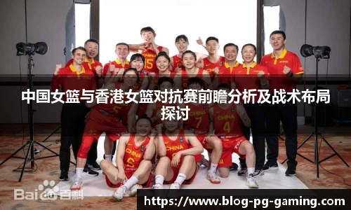 中国女篮与香港女篮对抗赛前瞻分析及战术布局探讨