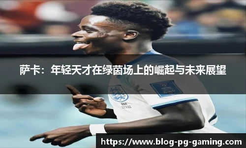 萨卡：年轻天才在绿茵场上的崛起与未来展望