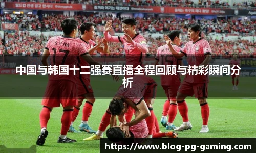 中国与韩国十二强赛直播全程回顾与精彩瞬间分析