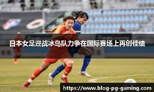 日本女足迎战冰岛队力争在国际赛场上再创佳绩