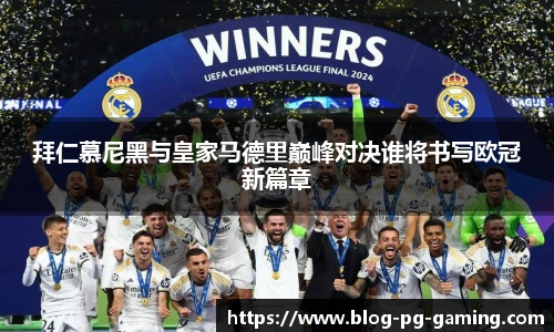 拜仁慕尼黑与皇家马德里巅峰对决谁将书写欧冠新篇章